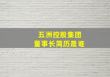 五洲控股集团董事长简历是谁