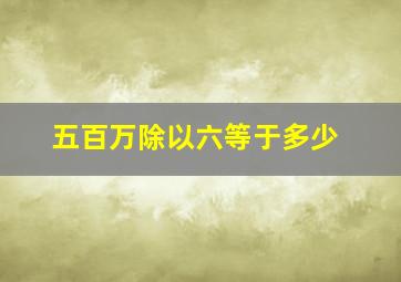 五百万除以六等于多少