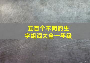 五百个不同的生字组词大全一年级