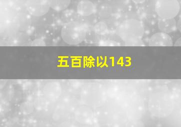 五百除以143