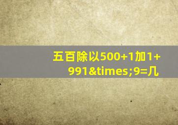 五百除以500+1加1+991×9=几