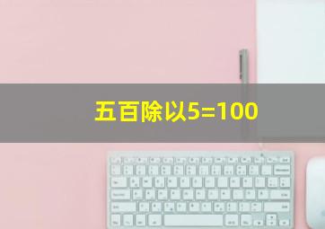 五百除以5=100