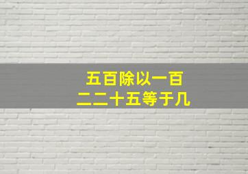 五百除以一百二二十五等于几