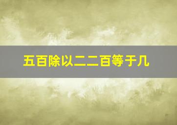 五百除以二二百等于几