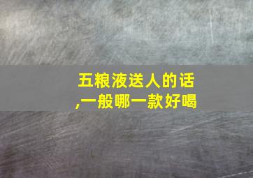 五粮液送人的话,一般哪一款好喝