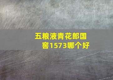 五粮液青花郎国窖1573哪个好