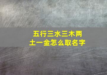 五行三水三木两土一金怎么取名字