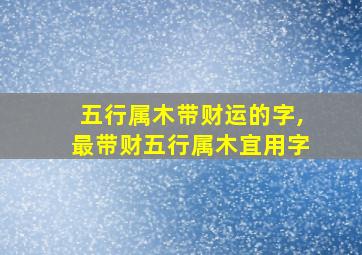 五行属木带财运的字,最带财五行属木宜用字