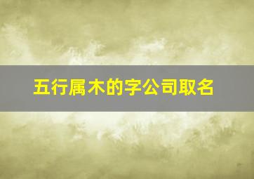 五行属木的字公司取名