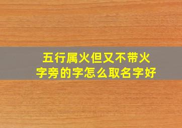 五行属火但又不带火字旁的字怎么取名字好