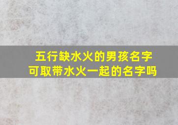 五行缺水火的男孩名字可取带水火一起的名字吗