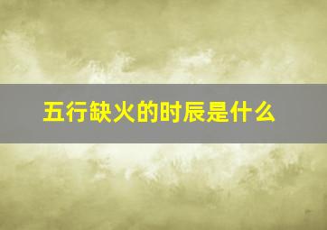 五行缺火的时辰是什么