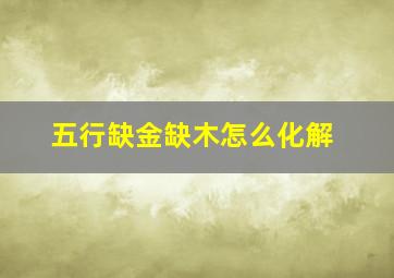 五行缺金缺木怎么化解