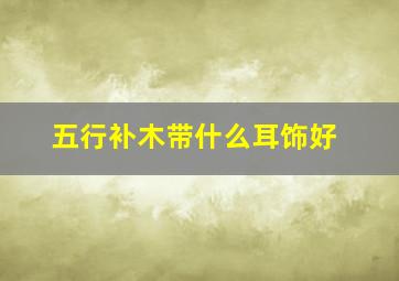 五行补木带什么耳饰好