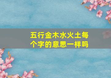 五行金木水火土每个字的意思一样吗