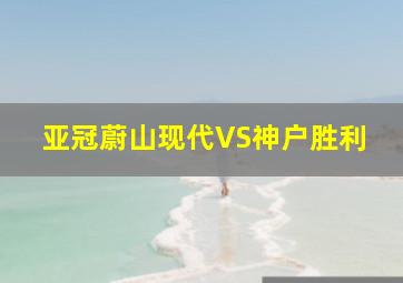 亚冠蔚山现代VS神户胜利