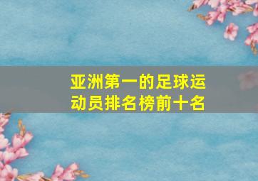 亚洲第一的足球运动员排名榜前十名