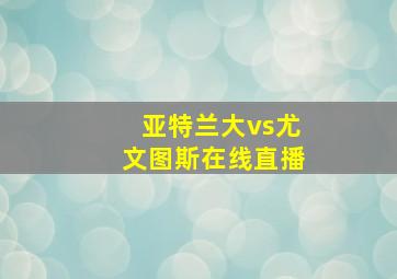 亚特兰大vs尤文图斯在线直播