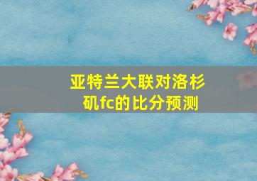 亚特兰大联对洛杉矶fc的比分预测