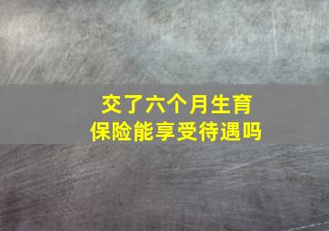 交了六个月生育保险能享受待遇吗