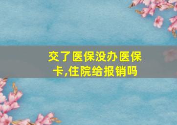 交了医保没办医保卡,住院给报销吗