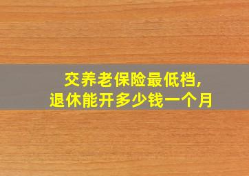 交养老保险最低档,退休能开多少钱一个月