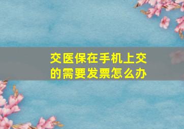 交医保在手机上交的需要发票怎么办