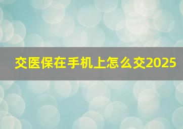 交医保在手机上怎么交2025