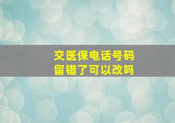 交医保电话号码留错了可以改吗