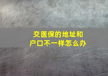 交医保的地址和户口不一样怎么办