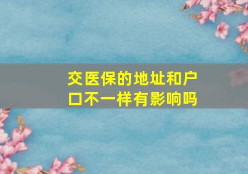 交医保的地址和户口不一样有影响吗