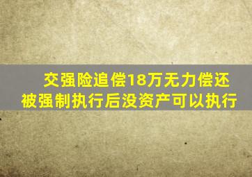 交强险追偿18万无力偿还被强制执行后没资产可以执行