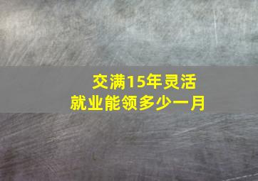 交满15年灵活就业能领多少一月