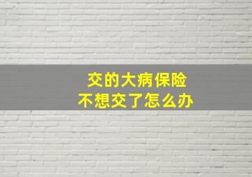 交的大病保险不想交了怎么办