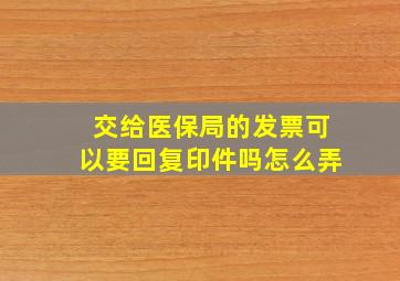 交给医保局的发票可以要回复印件吗怎么弄