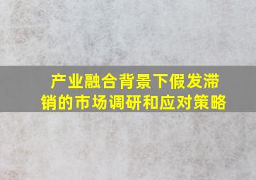 产业融合背景下假发滞销的市场调研和应对策略