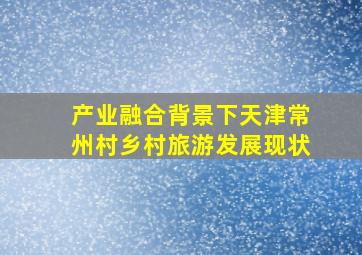 产业融合背景下天津常州村乡村旅游发展现状