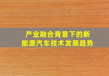 产业融合背景下的新能源汽车技术发展趋势