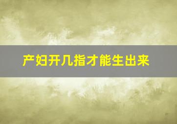 产妇开几指才能生出来