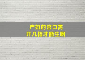 产妇的宫口需开几指才能生啊