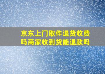 京东上门取件退货收费吗商家收到货能退款吗