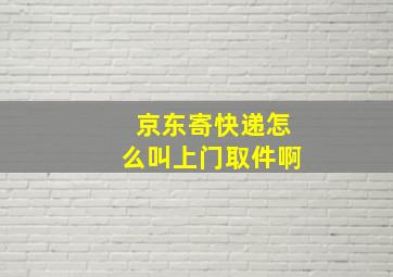 京东寄快递怎么叫上门取件啊