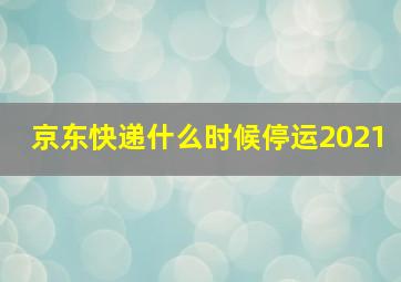 京东快递什么时候停运2021