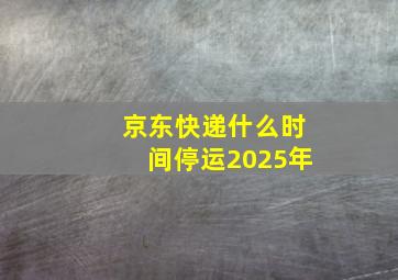 京东快递什么时间停运2025年