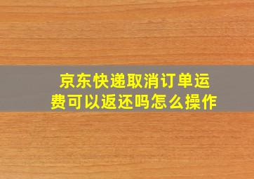 京东快递取消订单运费可以返还吗怎么操作