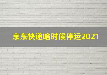 京东快递啥时候停运2021