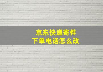 京东快递寄件下单电话怎么改