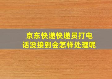 京东快递快递员打电话没接到会怎样处理呢