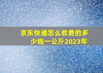 京东快递怎么收费的多少钱一公斤2023年