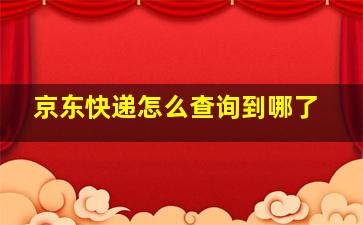 京东快递怎么查询到哪了